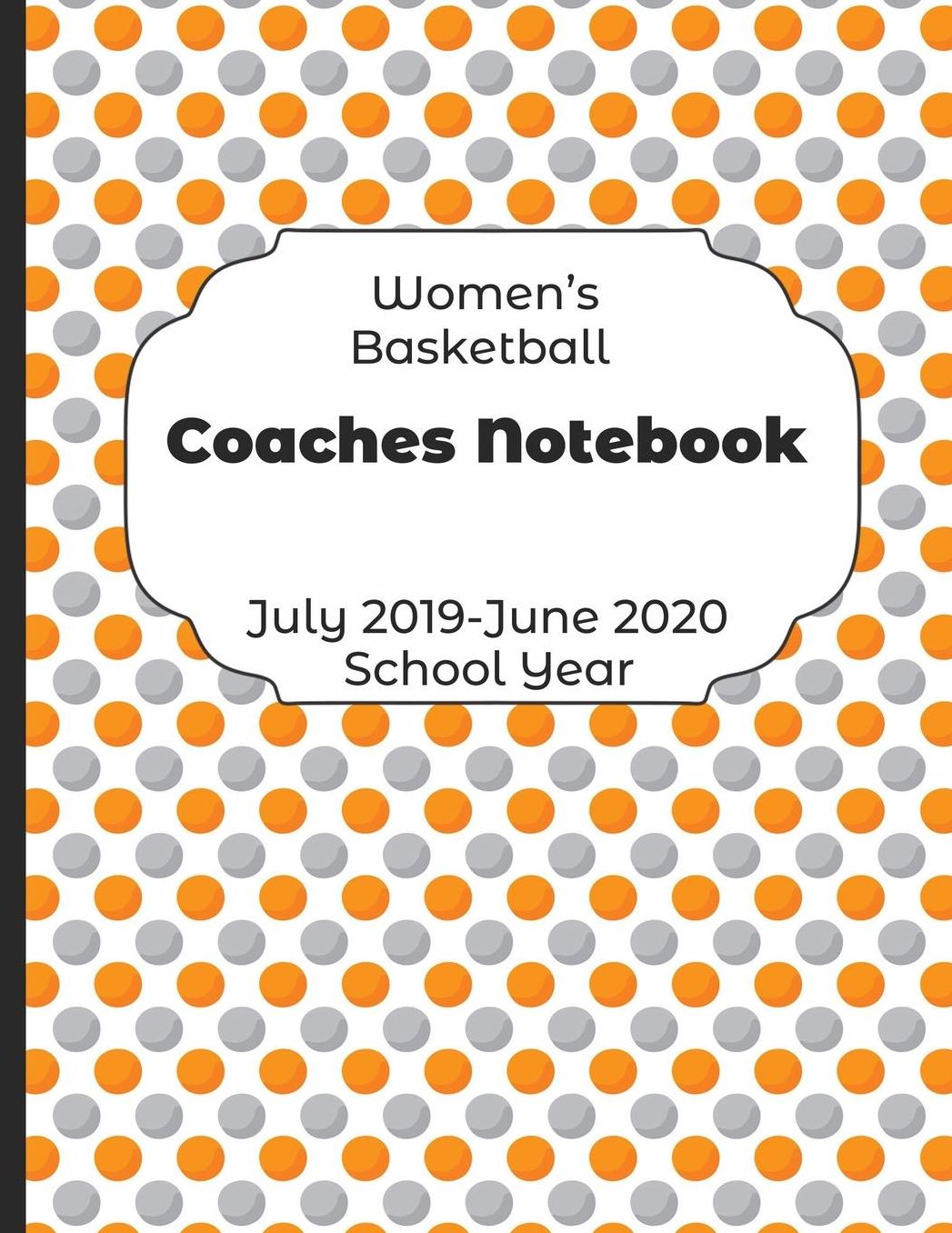 Womens Basketball Coaches Notebook July 2019 - June 2020 School Year: 2019-2020 Coach Schedule Organizer For Teaching Fundamentals Practice Drills, Strategies, Offense Defense Skills, Development Training and Leadership Program