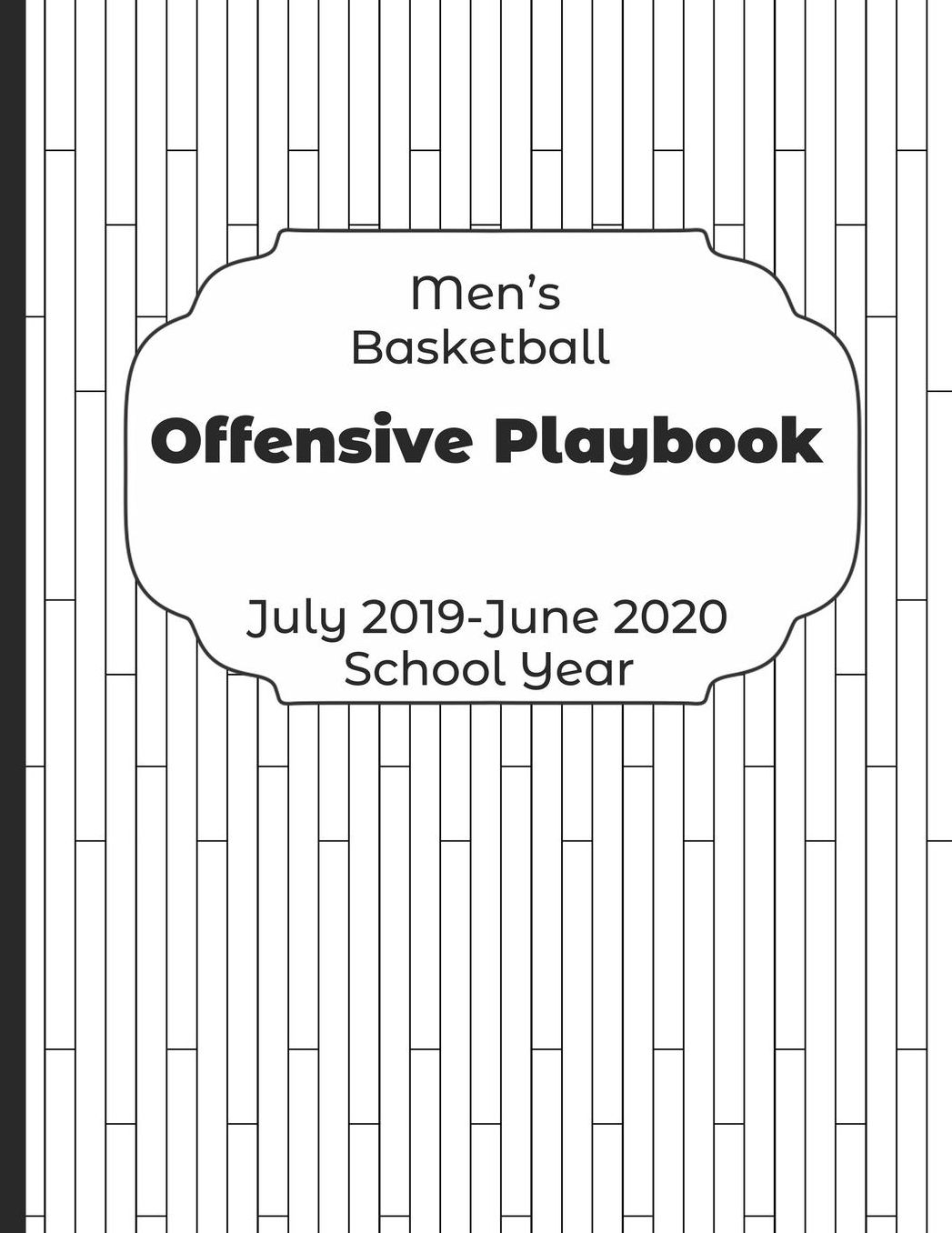 Mens Basketball Offensive Playbook July 2019 - June 2020 School Year: 2019-2020 Coach Schedule Organizer For Teaching Fundamentals Practice Drills, Strategies, Offense Defense Skills, Development Training and Leadership Program