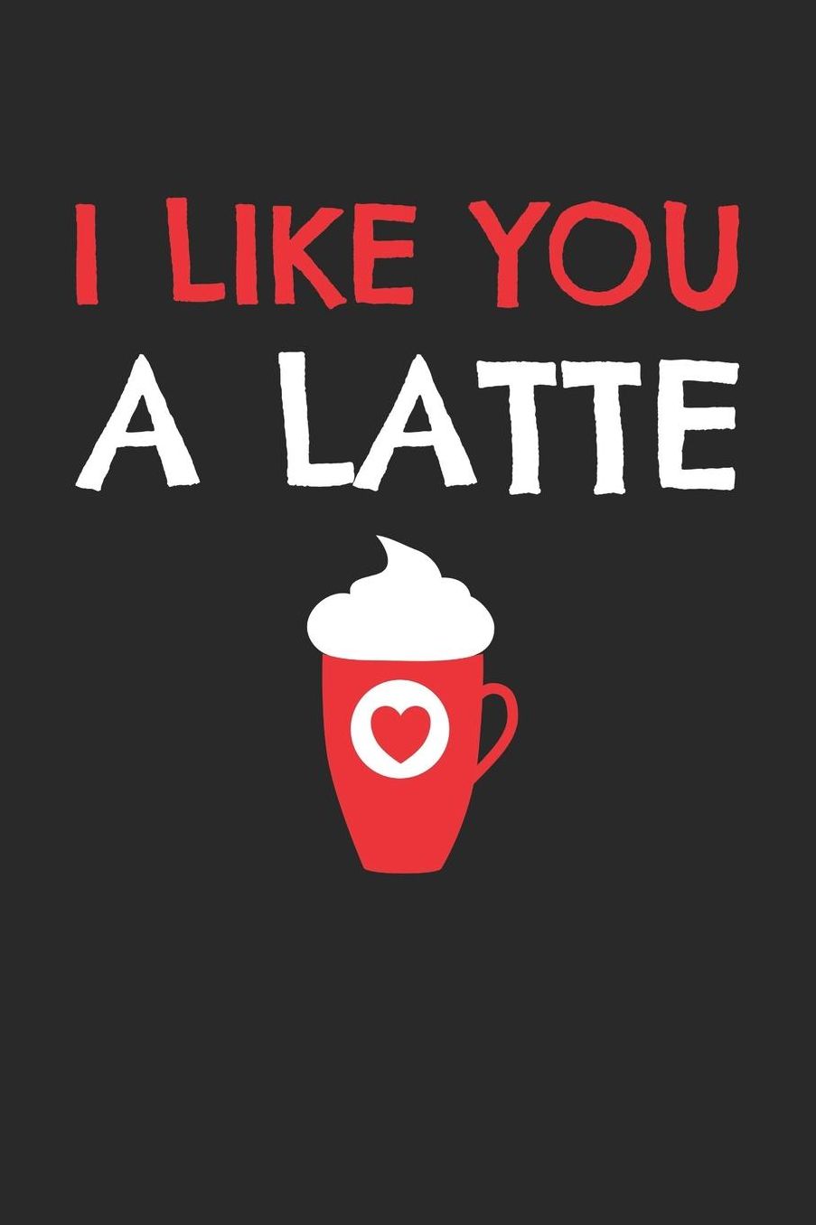 Valentine's Day Notebook - I Like You A Latte Funny Valentine's Day Coffee Lover - Valentine's Day Journal: Medium College-Ruled Journey Diary, 110 page, Lined, 6x9 (15.2 x 22.9 cm)