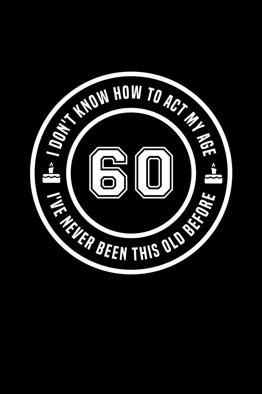 60 - I Don't Know How To Act My Age, I've Never Been This Old Before: Funny Birthday Gift Notebook Journal For 60 Year Old Man Or Woman