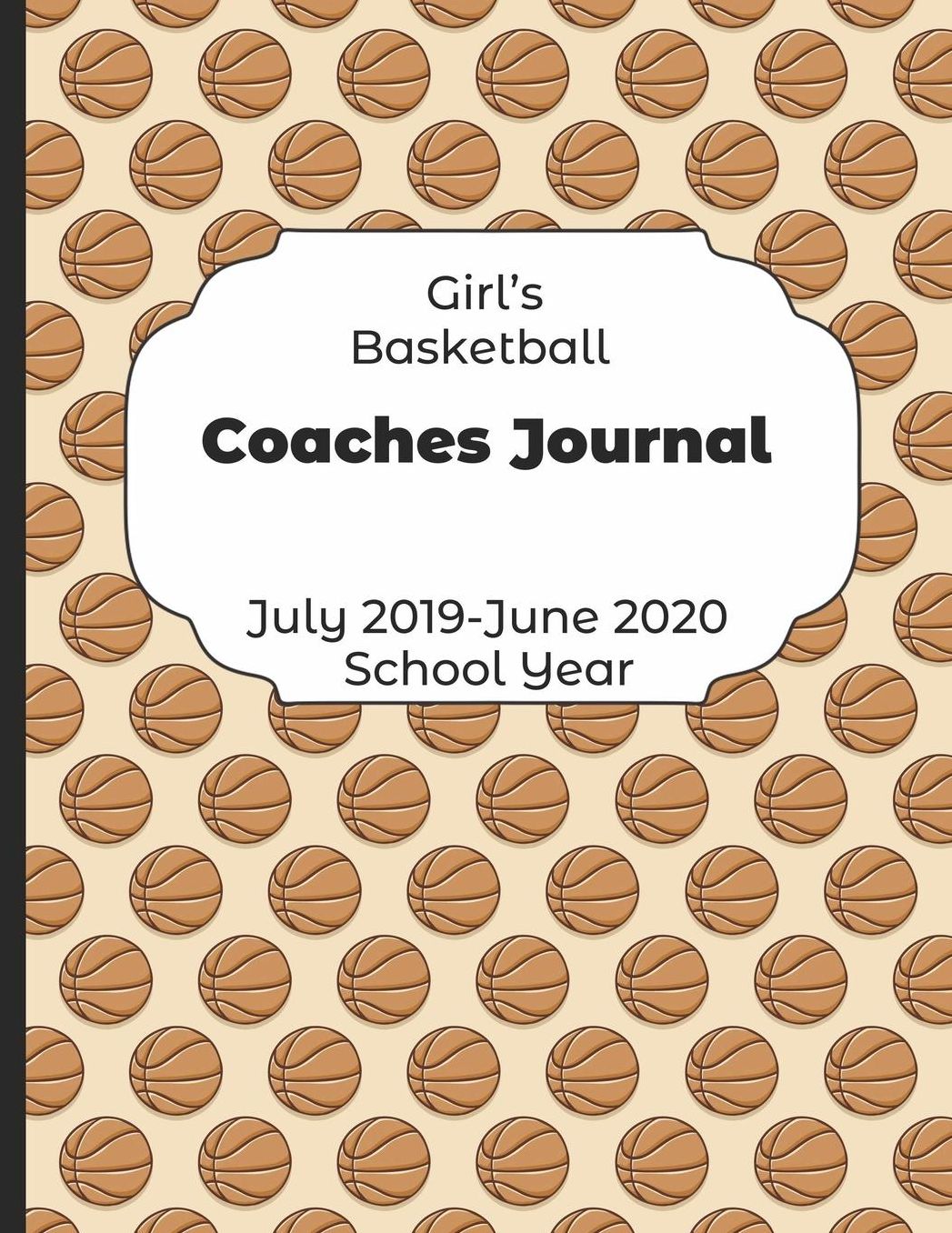 Girls Basketball Coaches Journal July 2019 - June 2020 School Year: 2019-2020 Coach Schedule Organizer For Teaching Fundamentals Practice Drills, Strategies, Offense Defense Skills, Development Training and Leadership Program