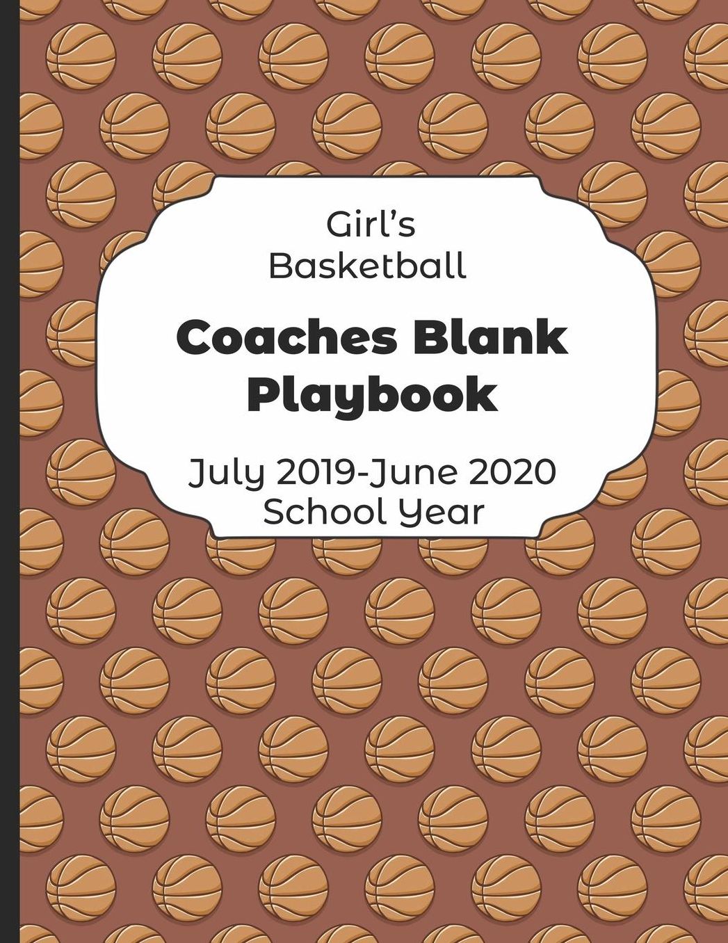 Girls Basketball Coaches Blank Playbook July 2019 - June 2020 School Year: 2019-2020 Coach Schedule Organizer For Teaching Fundamentals Practice Drills, Strategies, Offense Defense Skills, Development Training and Leadership Program