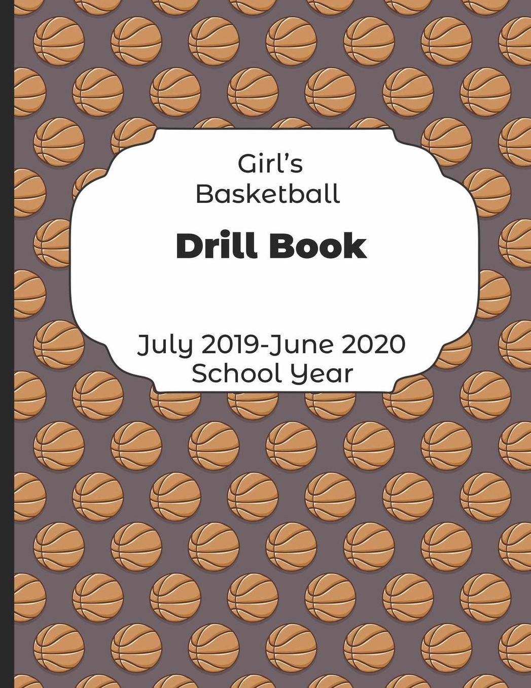 Girls Basketball Drill Book July 2019 - June 2020 School Year: 2019-2020 Coach Schedule Organizer For Teaching Fundamentals Practice Drills, Strategies, Offense Defense Skills, Development Training and Leadership Program