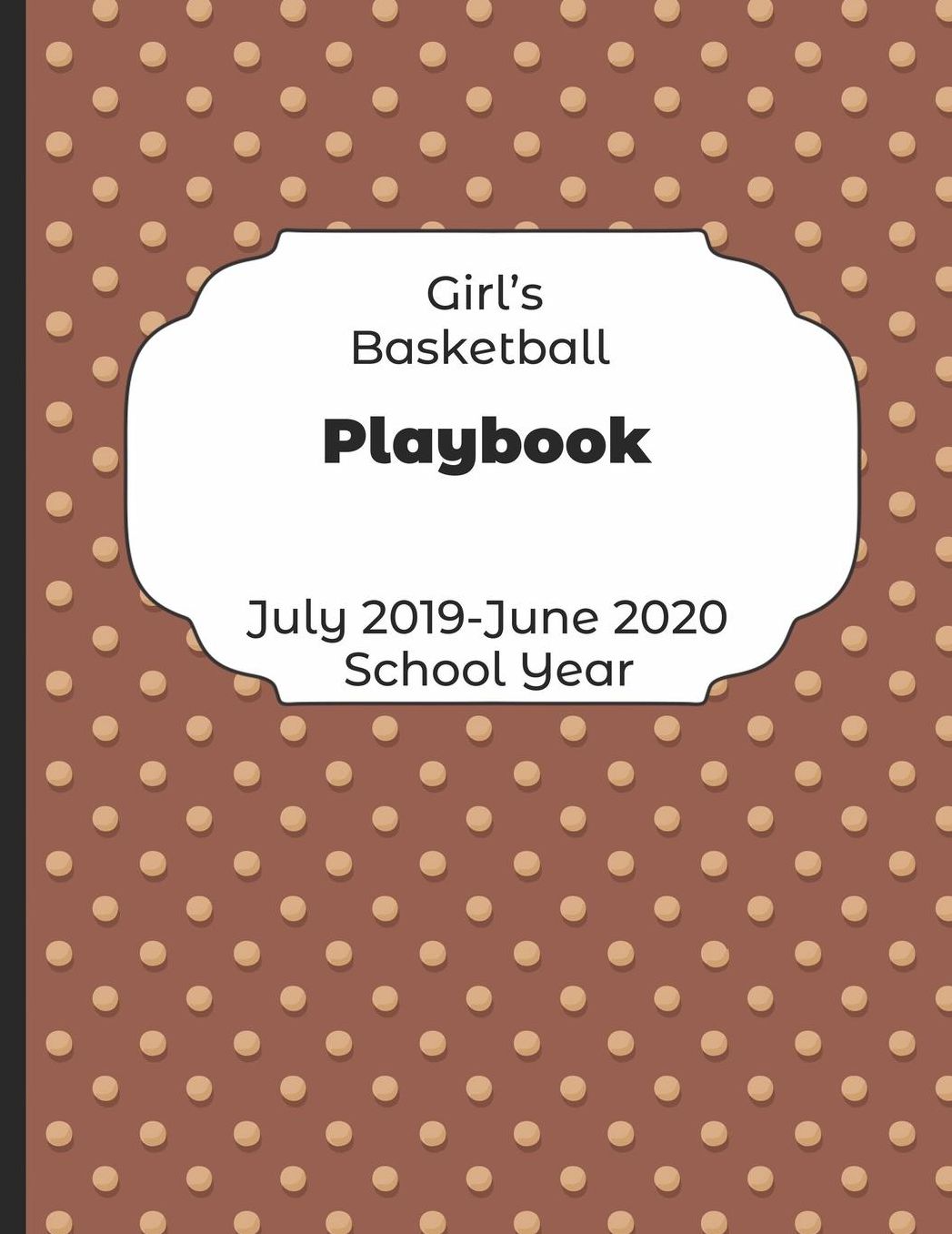 Girls Basketball Playbook July 2019 - June 2020 School Year: 2019-2020 Coach Schedule Organizer For Teaching Fundamentals Practice Drills, Strategies, Offense Defense Skills, Development Training and Leadership Program