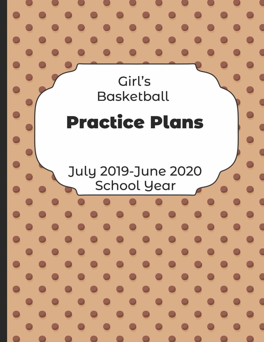Girls Basketball Practice Plans July 2019 - June 2020 School Year: 2019-2020 Coach Schedule Organizer For Teaching Fundamentals Practice Drills, Strategies, Offense Defense Skills, Development Training and Leadership Program