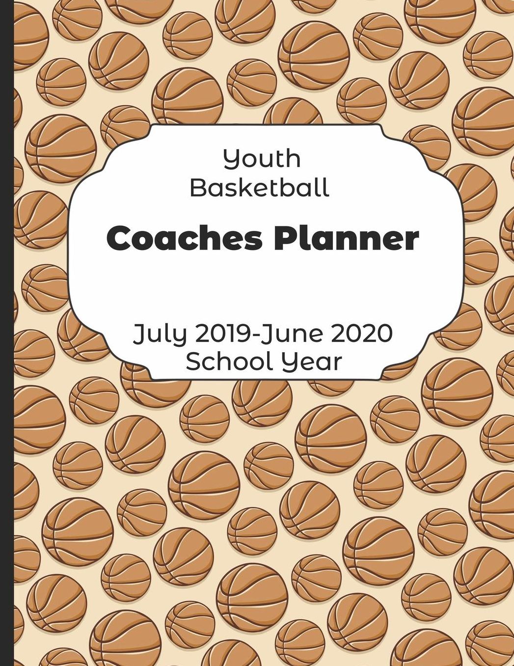 Youth Basketball Coaches Planner July 2019 - June 2020 School Year: 2019-2020 Coach Schedule Organizer For Teaching Fundamentals Practice Drills, Strategies, Offense Defense Skills, Development Training and Leadership Program