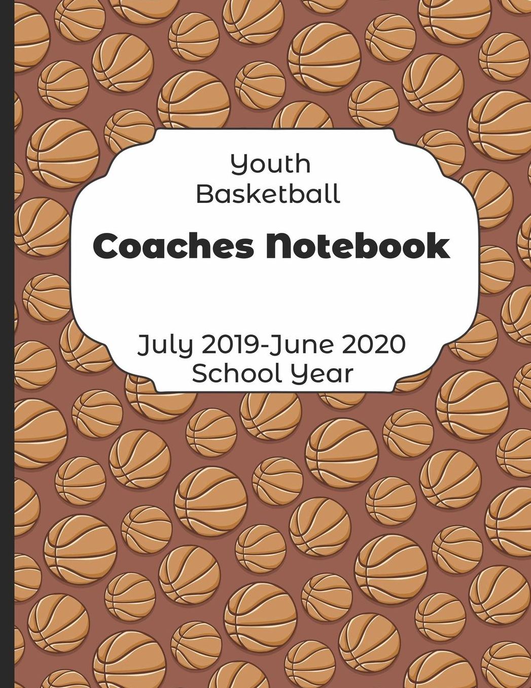 Youth Basketball Coaches Notebook July 2019 - June 2020 School Year: 2019-2020 Coach Schedule Organizer For Teaching Fundamentals Practice Drills, Strategies, Offense Defense Skills, Development Training and Leadership Program