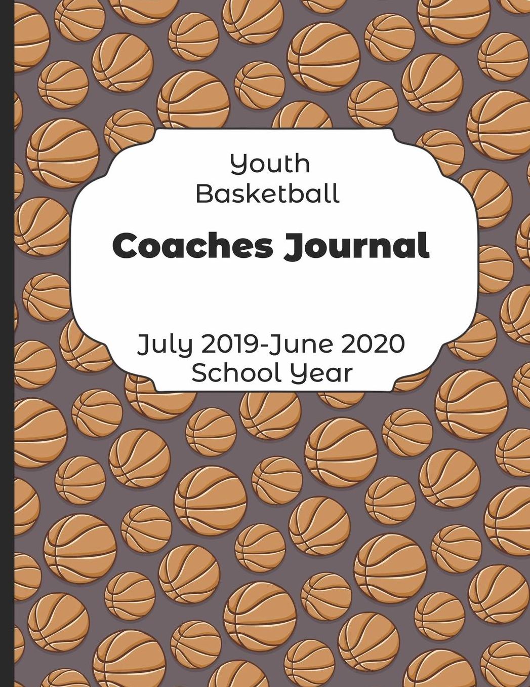 Youth Basketball Coaches Journal July 2019 - June 2020 School Year: 2019-2020 Coach Schedule Organizer For Teaching Fundamentals Practice Drills, Strategies, Offense Defense Skills, Development Training and Leadership Program