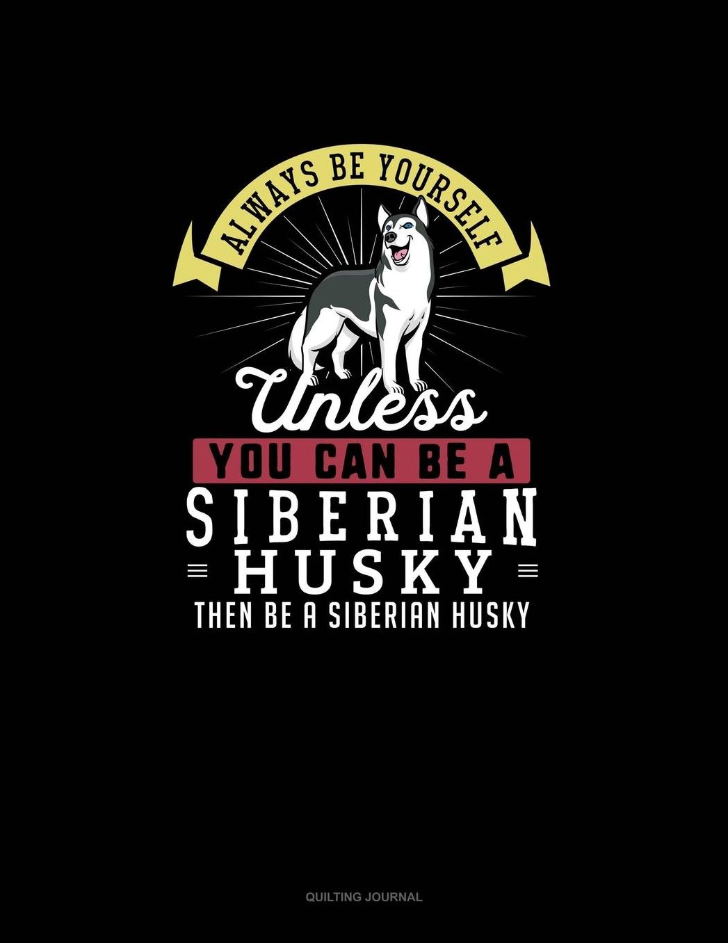 Always Be Yourself Unless You Can Be A Siberian Husky Then Be A Siberian Husky: Quilting Journal