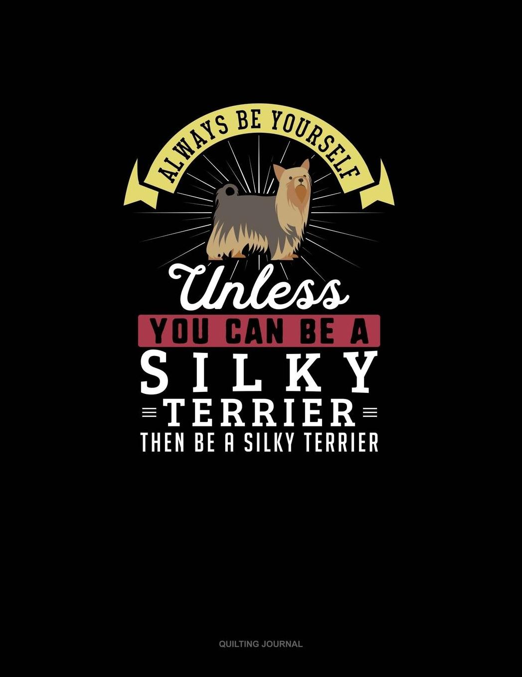 Always Be Yourself Unless You Can Be A Silky Terrier Then Be A Silky Terrier: Quilting Journal