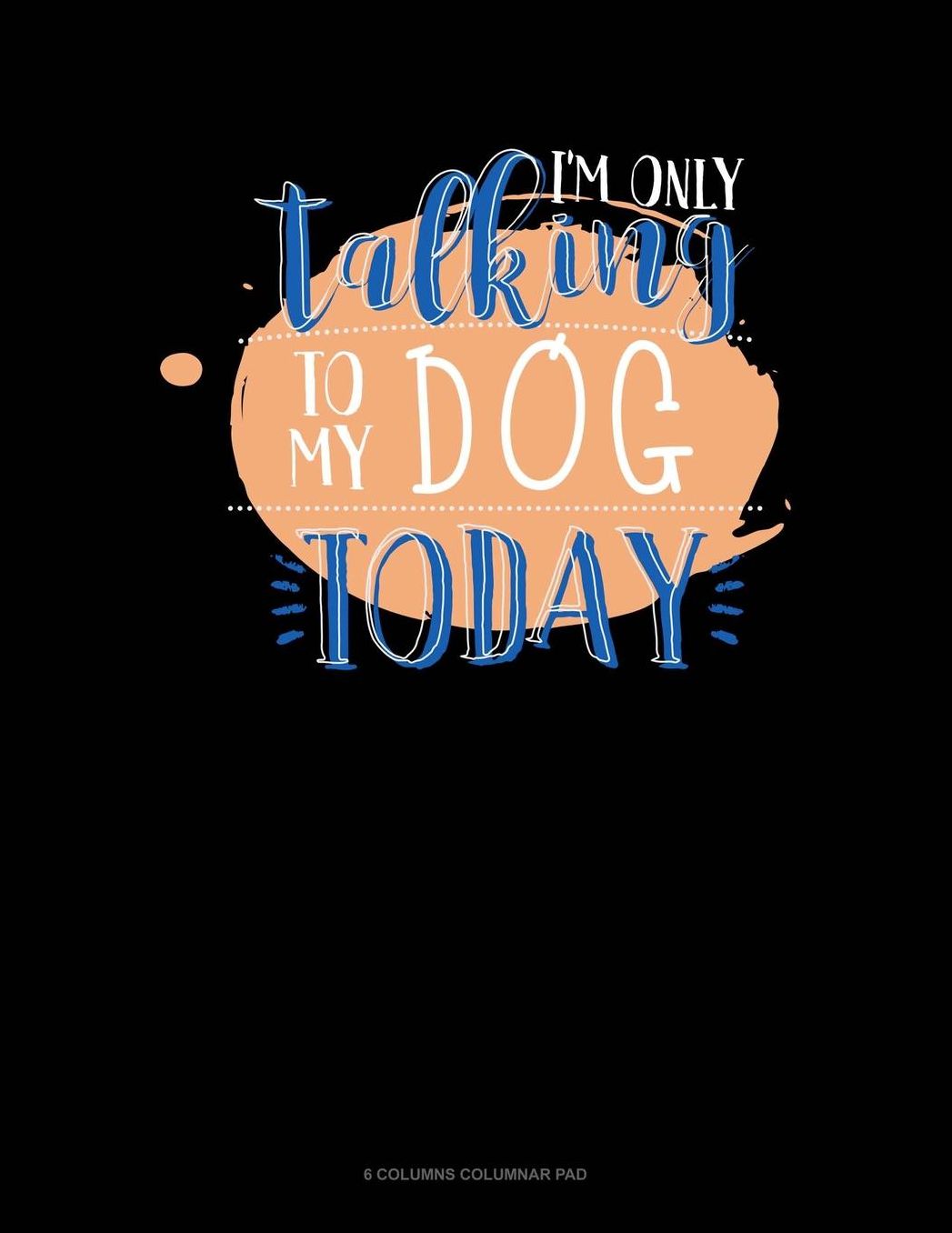 I'm Only Talking To My Dog Today: 6 Columns Columnar Pad