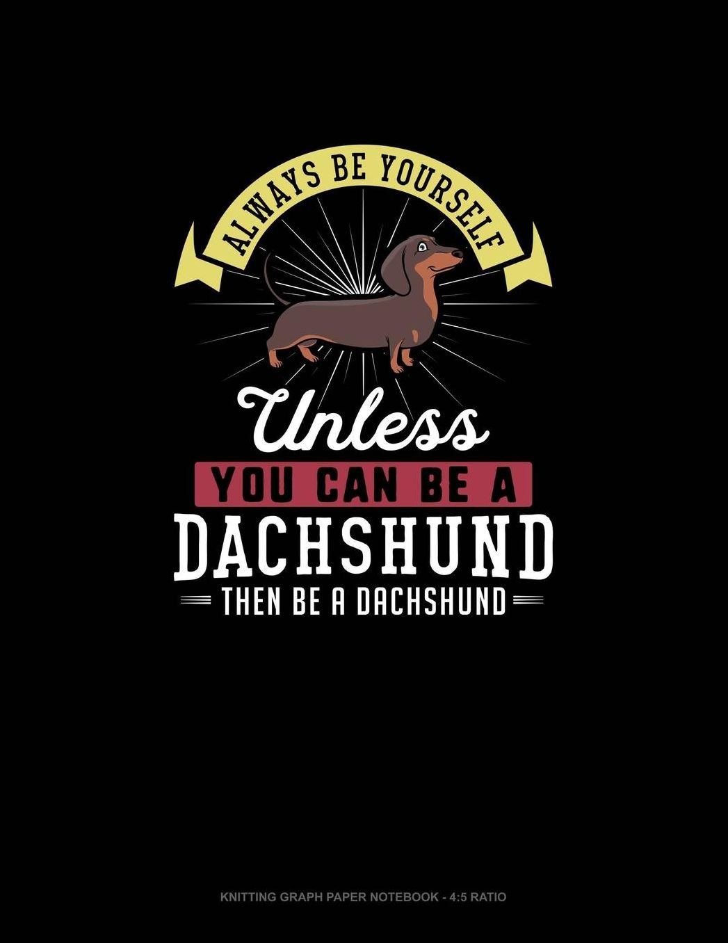 Always Be Yourself Unless You Can Be A Dachshund Then Be A Dachshund: Knitting Graph Paper Notebook - 4:5 Ratio