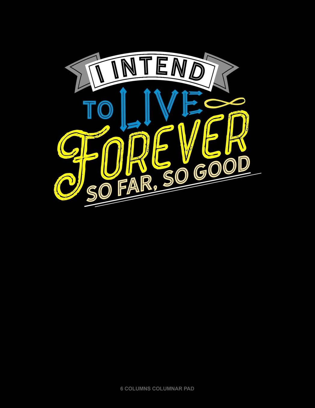 I Intend To Live Forever. So Far So Good: 6 Columns Columnar Pad
