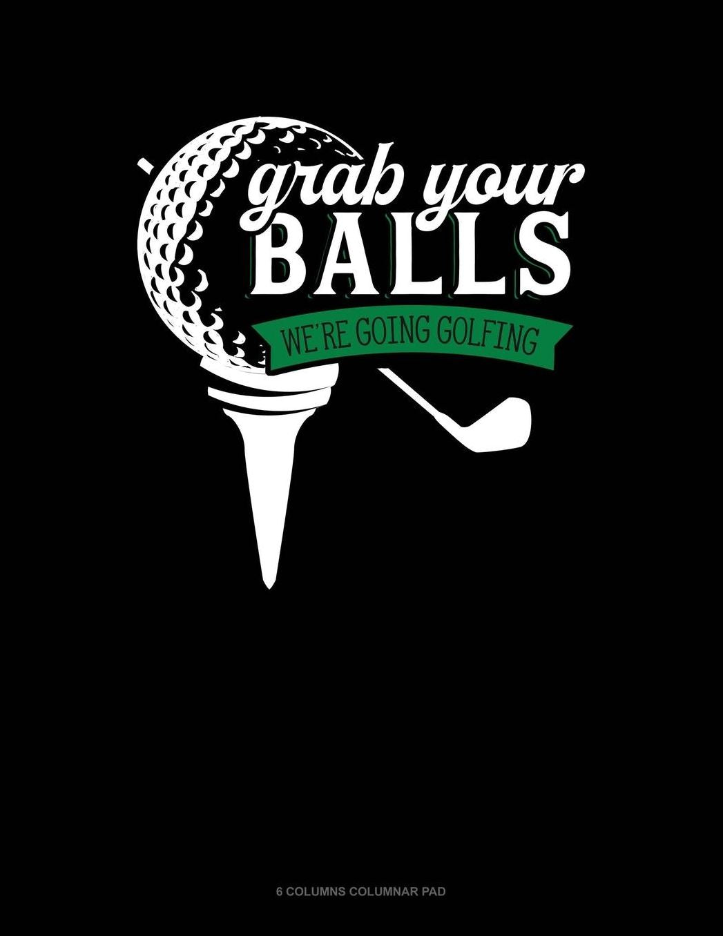 Grab Your Balls We're Going Golfing: 6 Columns Columnar Pad