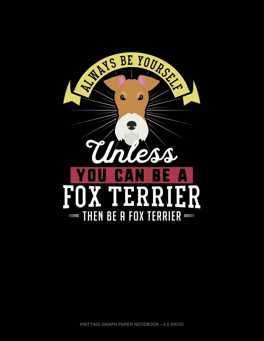 Always Be Yourself Unless You Can Be A Fox Terrier Then Be A Fox Terrier: Knitting Graph Paper Notebook - 4:5 Ratio