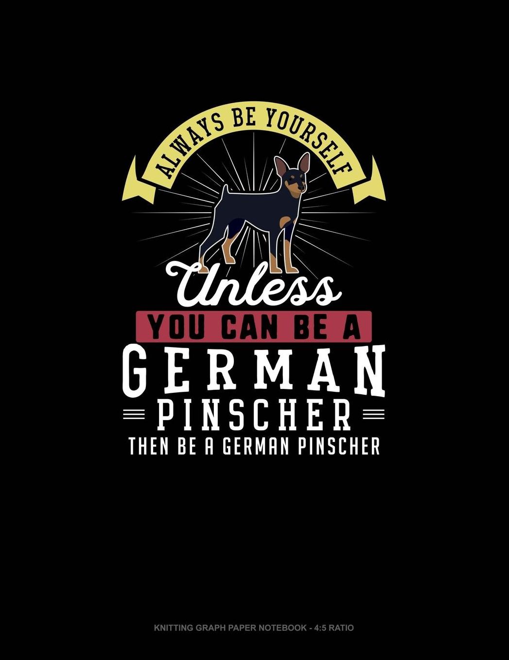 Always Be Yourself Unless You Can Be A German Pinscher Then Be A German Pinscher: Knitting Graph Paper Notebook - 4:5 Ratio