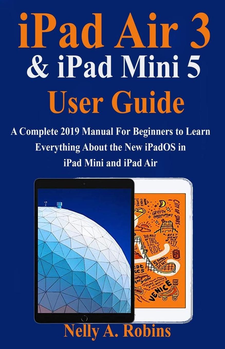 iPad Air 3 & iPad Mini 5 User Guide: A Complete 2019 Manual For Beginners to Learn Everything About the New iPadOS in iPad Mini and iPad Air