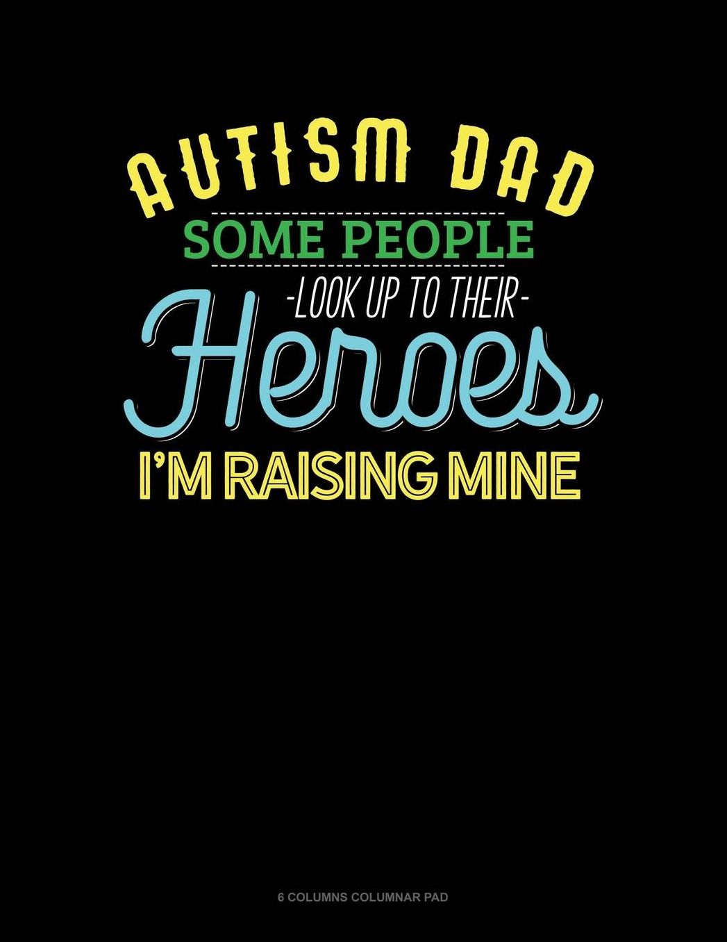 Autism Dad Some People Look Up Their Heroes I'm Raising Mine: 6 Columns Columnar Pad