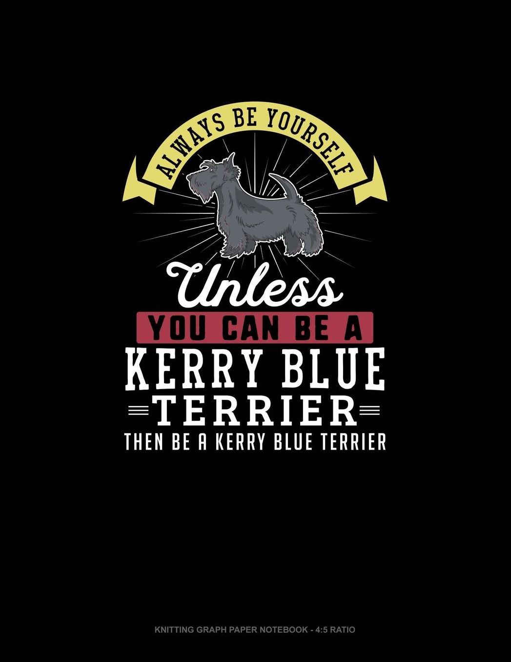 Always Be Yourself Unless You Can Be A Kerry Blue Terrier Then Be A Kerry Blue Terrier: Knitting Graph Paper Notebook - 4:5 Ratio