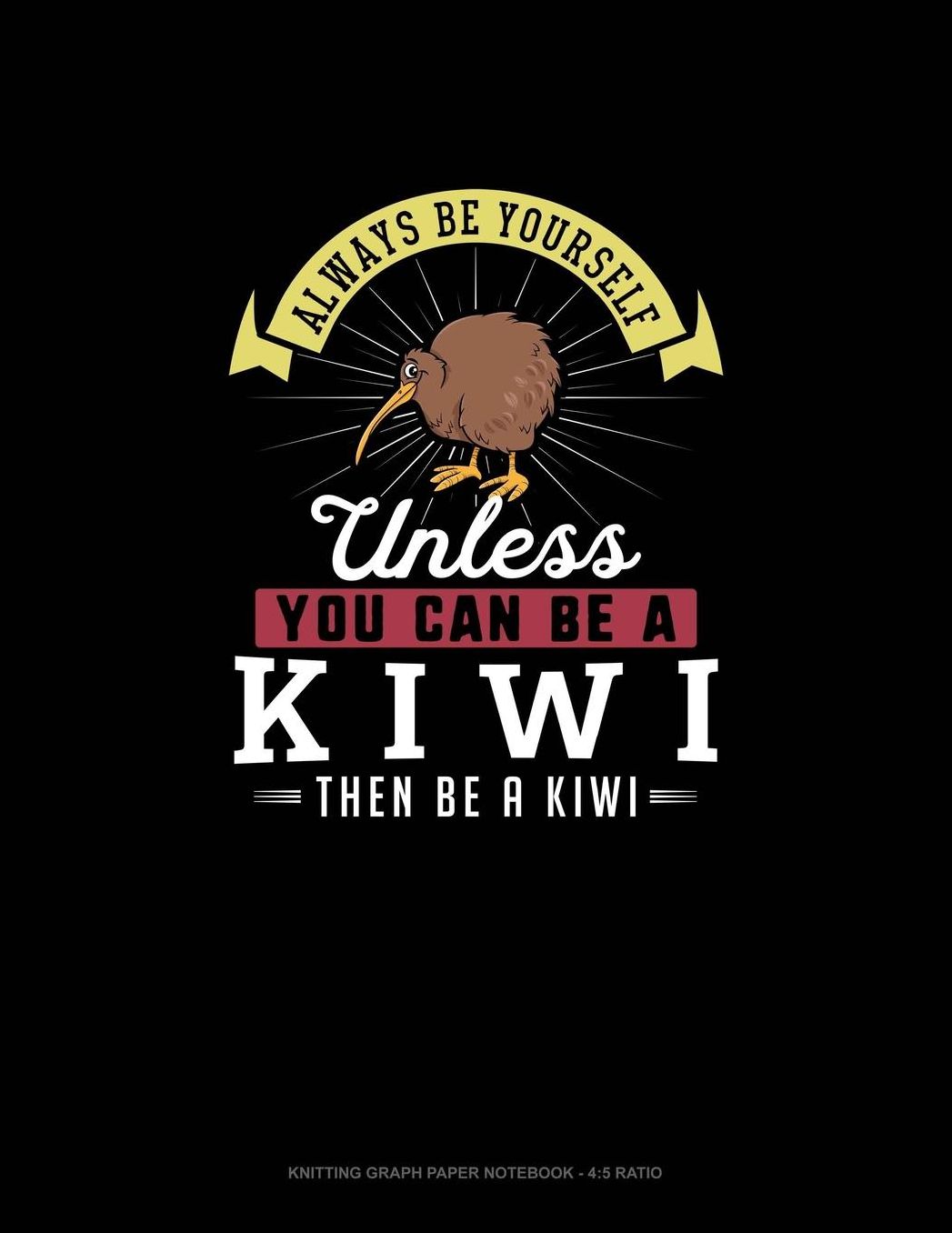 Always Be Yourself Unless You Can Be A Kiwi Then Be A Kiwi: Knitting Graph Paper Notebook - 4:5 Ratio
