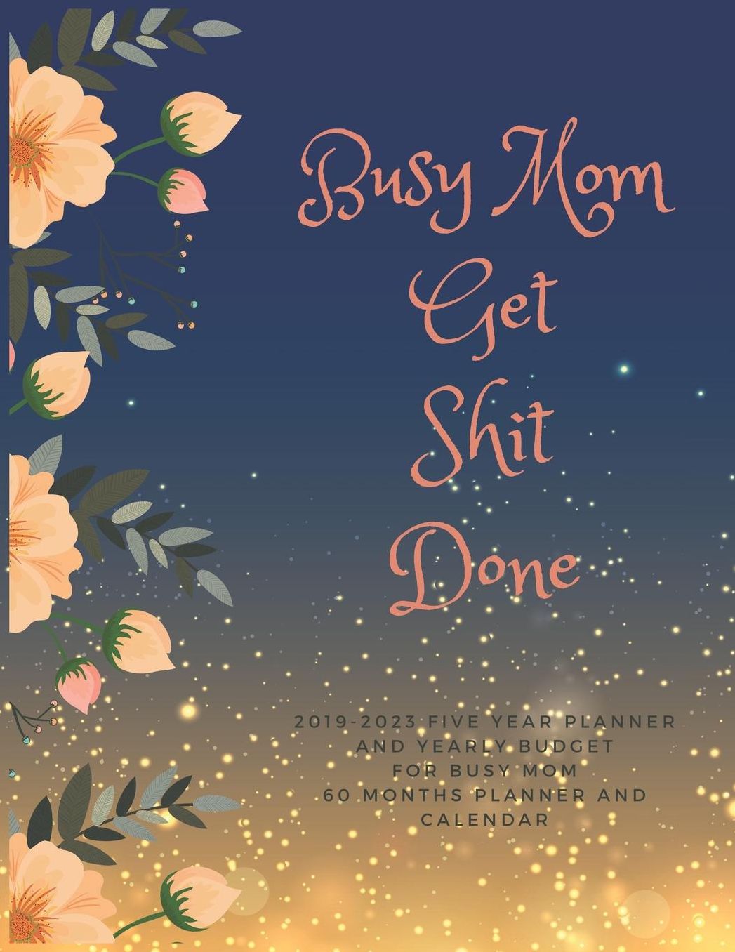 Busy Mom Get Shit Done: 2019-2023 Five Year Planner and Yearly Budget for All Busy Moms, 60 Months Planner and Calendar, Personal Finance Planner