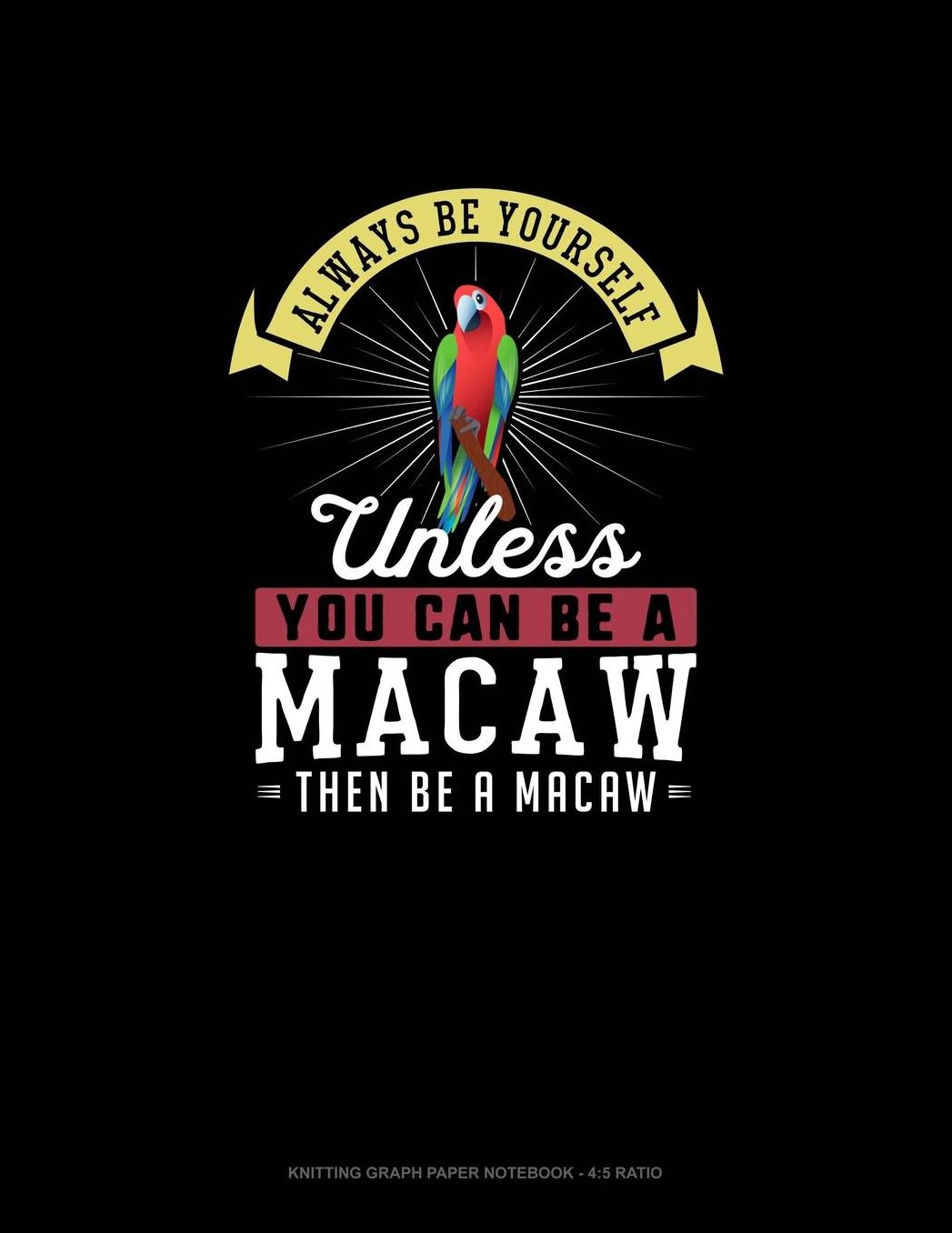 Always Be Yourself Unless You Can Be A Macaw Then Be A Macaw: Knitting Graph Paper Notebook - 4:5 Ratio