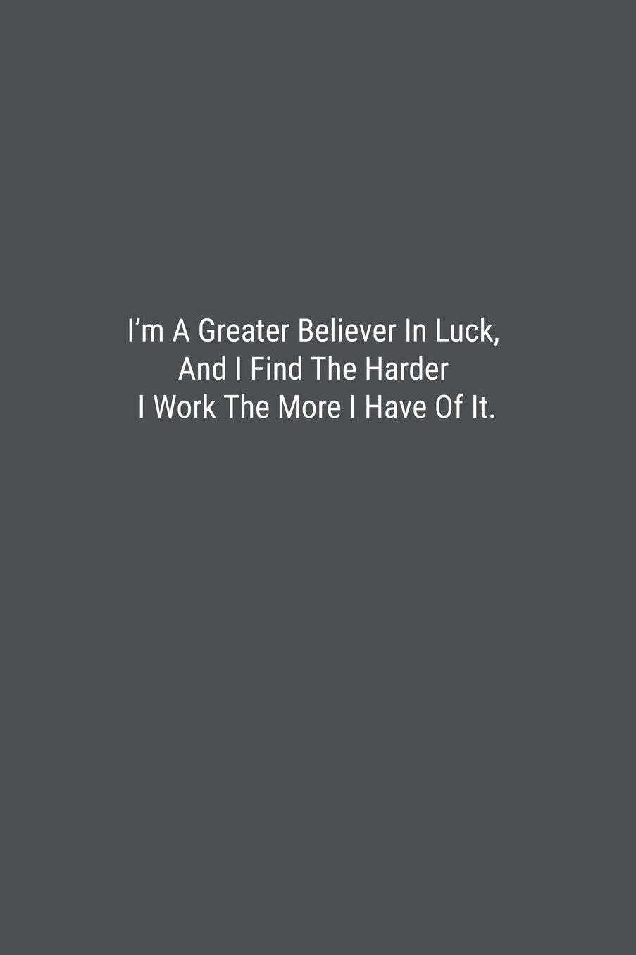 I'm A Greater Believer In Luck, And I Find The Harder I Work The More I Have Of It.: Lined Journal Notebook