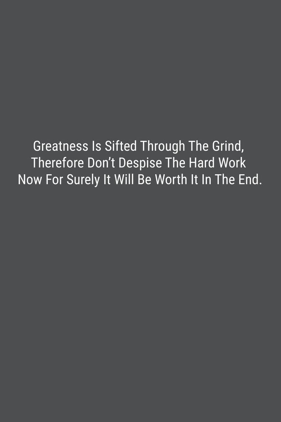 Greatness Is Sifted Through The Grind, Therefore Don't Despise The Hard Work Now For Surely It Will Be Worth It In The End.: Lined Journal Notebook