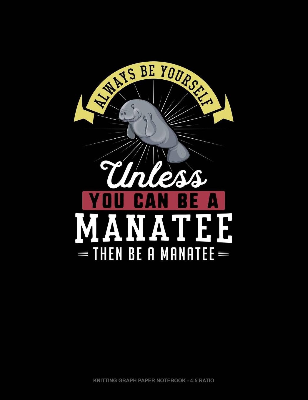 Always Be Yourself Unless You Can Be A Manatee Then Be A Manatee: Knitting Graph Paper Notebook - 4:5 Ratio