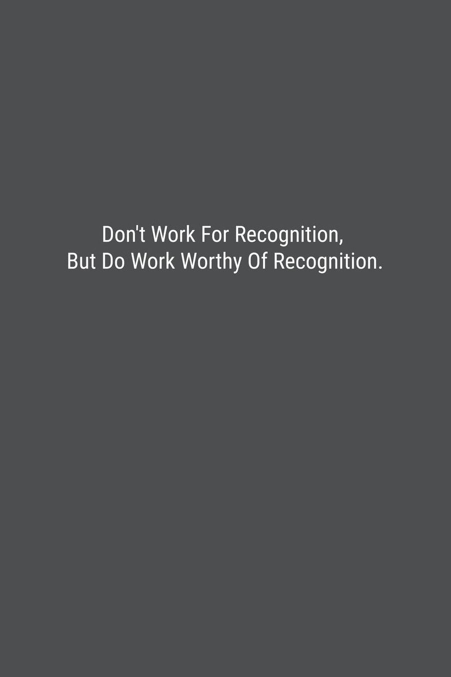 Don't Work For Recognition, But Do Work Worthy Of Recognition.: Lined Journal Notebook