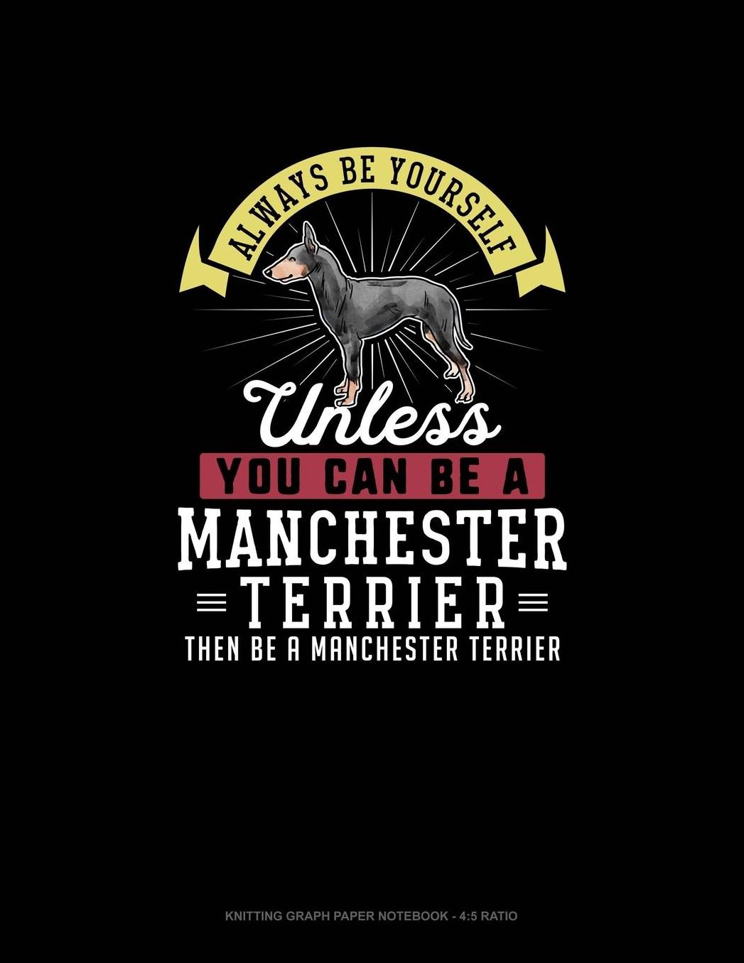 Always Be Yourself Unless You Can Be A Manchester Terrier Then Be A Manchester Terrier: Knitting Graph Paper Notebook - 4:5 Ratio