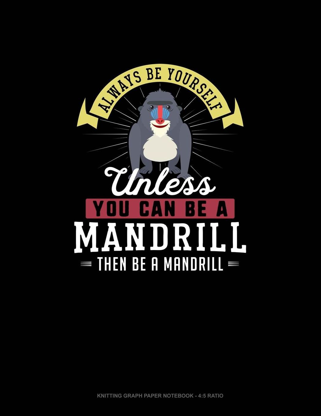 Always Be Yourself Unless You Can Be A Mandrill Then Be A Mandrill: Knitting Graph Paper Notebook - 4:5 Ratio