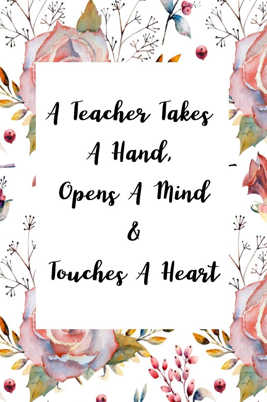 A Teacher Takes A Hand, Opens A Mind & Touches A Heart: Teacher Appreciation Gift Notebook 6 X 9 100 pages