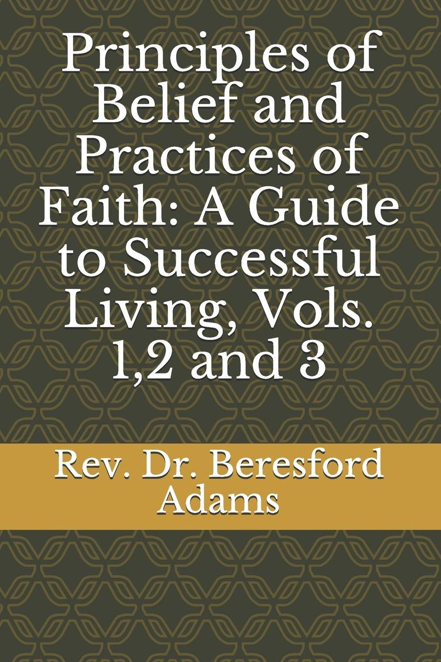 Principles of Belief and Practices of Faith: A Guide to Successful Living, Vols. 1,2 and 3