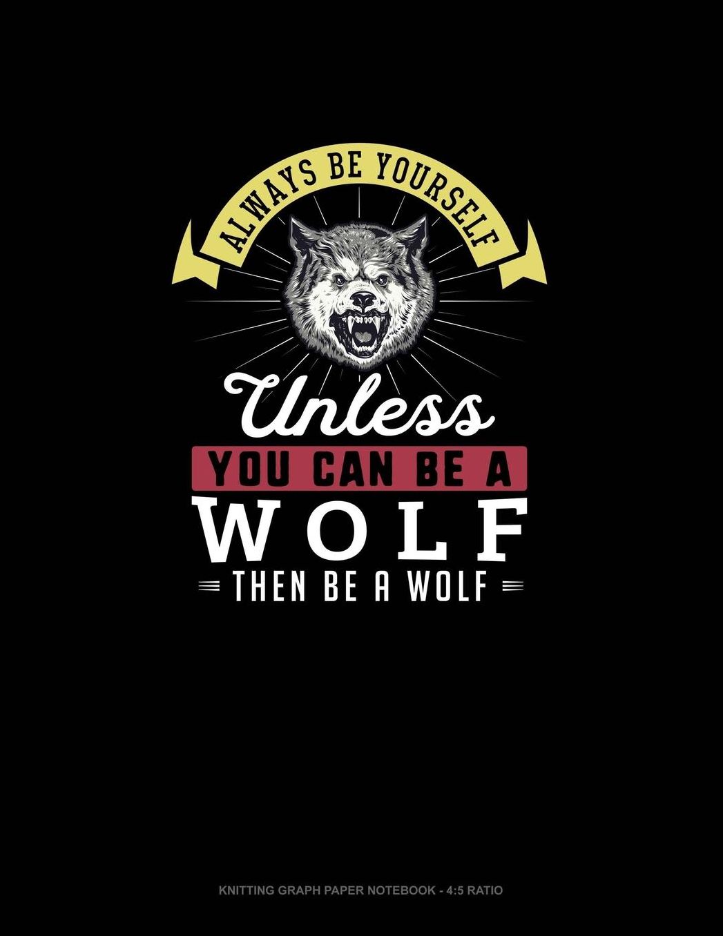 Always Be Yourself Unless You Can Be A Wolf Then Be A Wolf: Knitting Graph Paper Notebook - 4:5 Ratio
