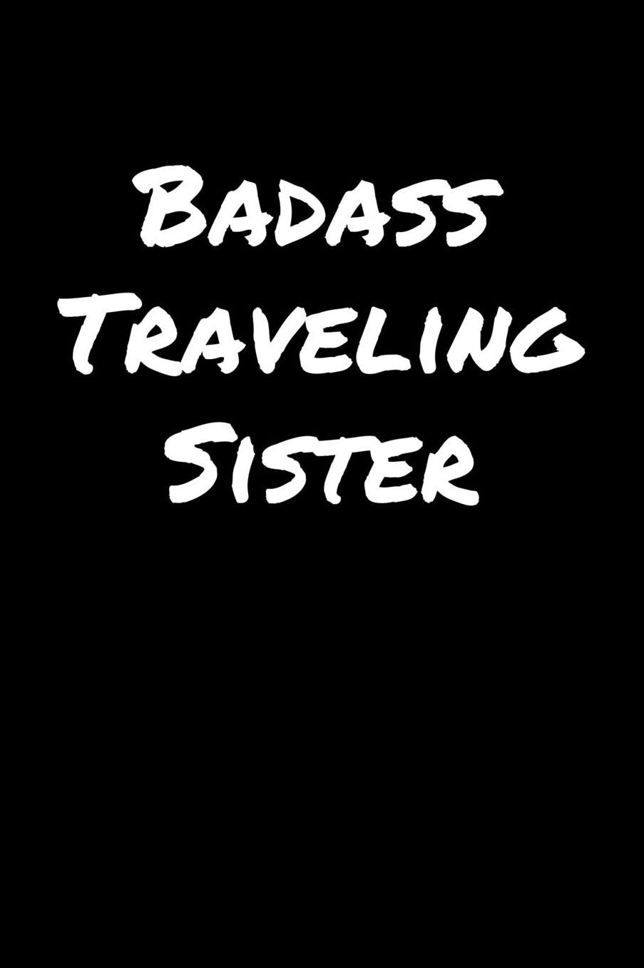 Badass Traveling Sister: A soft cover blank lined journal to jot down ideas, memories, goals, and anything else that comes to mind.