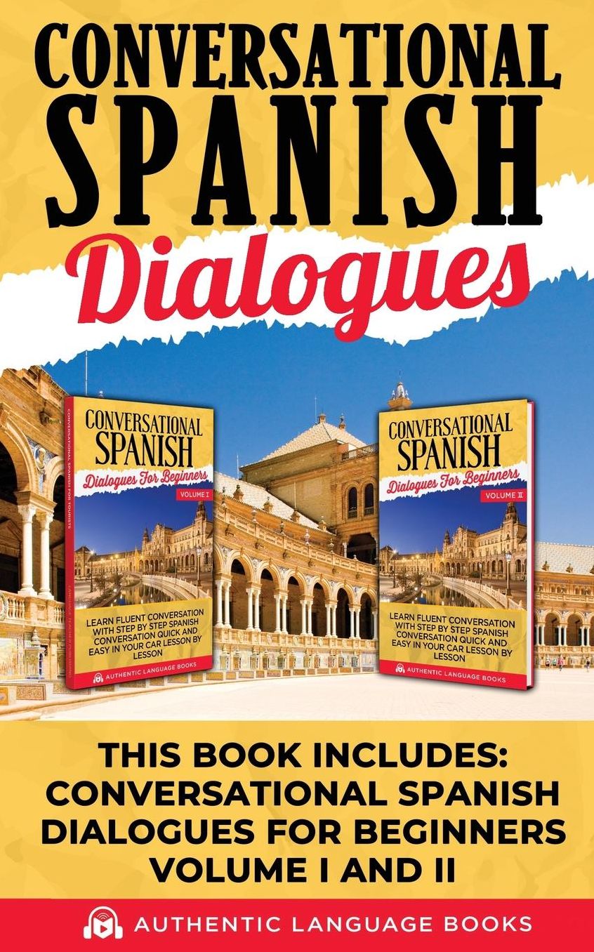 Conversational Spanish Dialogues: This Book Includes: Conversational Spanish Dialogues For Beginners Volume I And II
