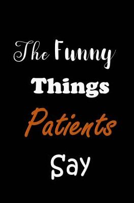 The Funny Things Patients Say: Gift for Nurses Week - Quotes to Keep - Handy Size - Unique Black Themed Cover - Graduation Gift