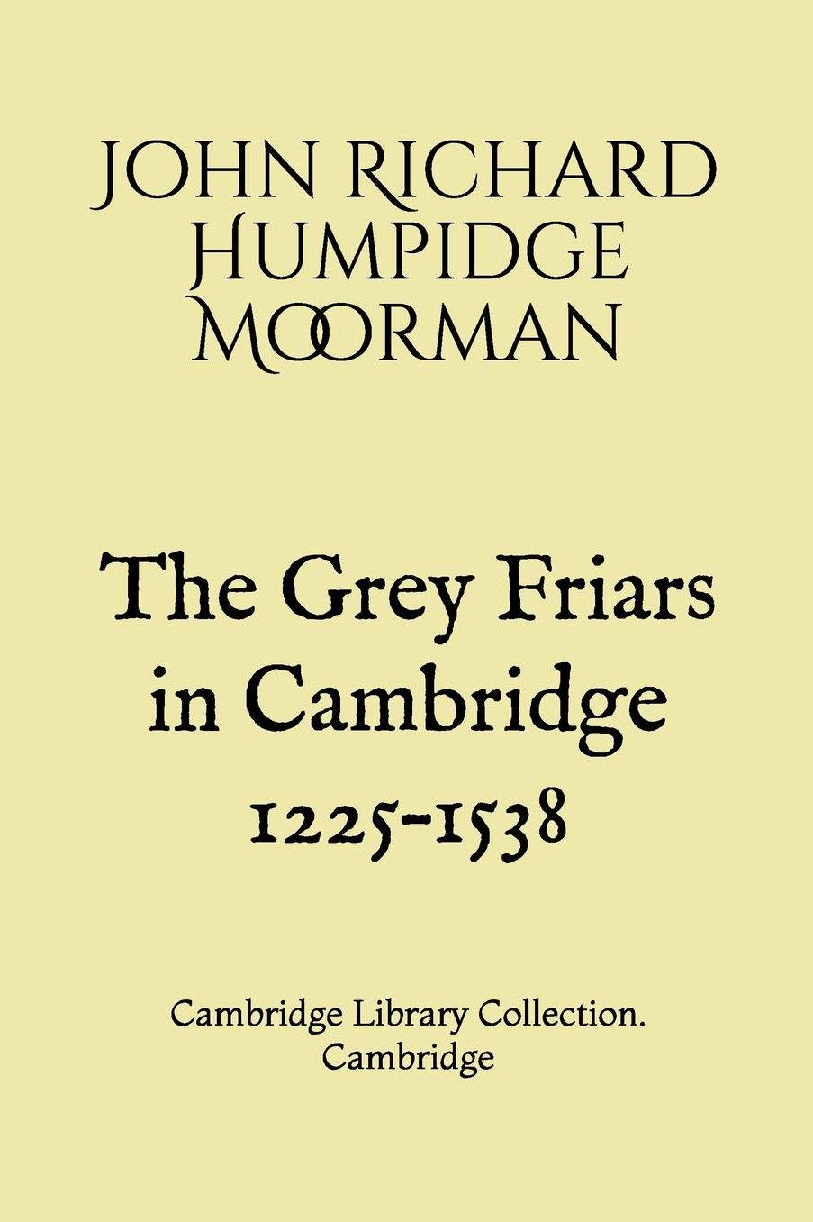 The Grey Friars in Cambridge 1225-1538: Cambridge Library Collection. Cambridge