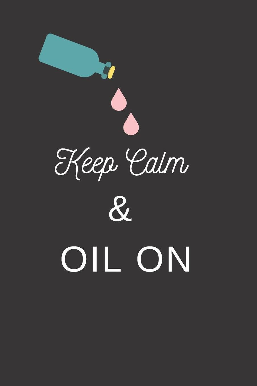 Keep Calm And Oil On: Essential Oil Recipe Book To Write Oil Blends In