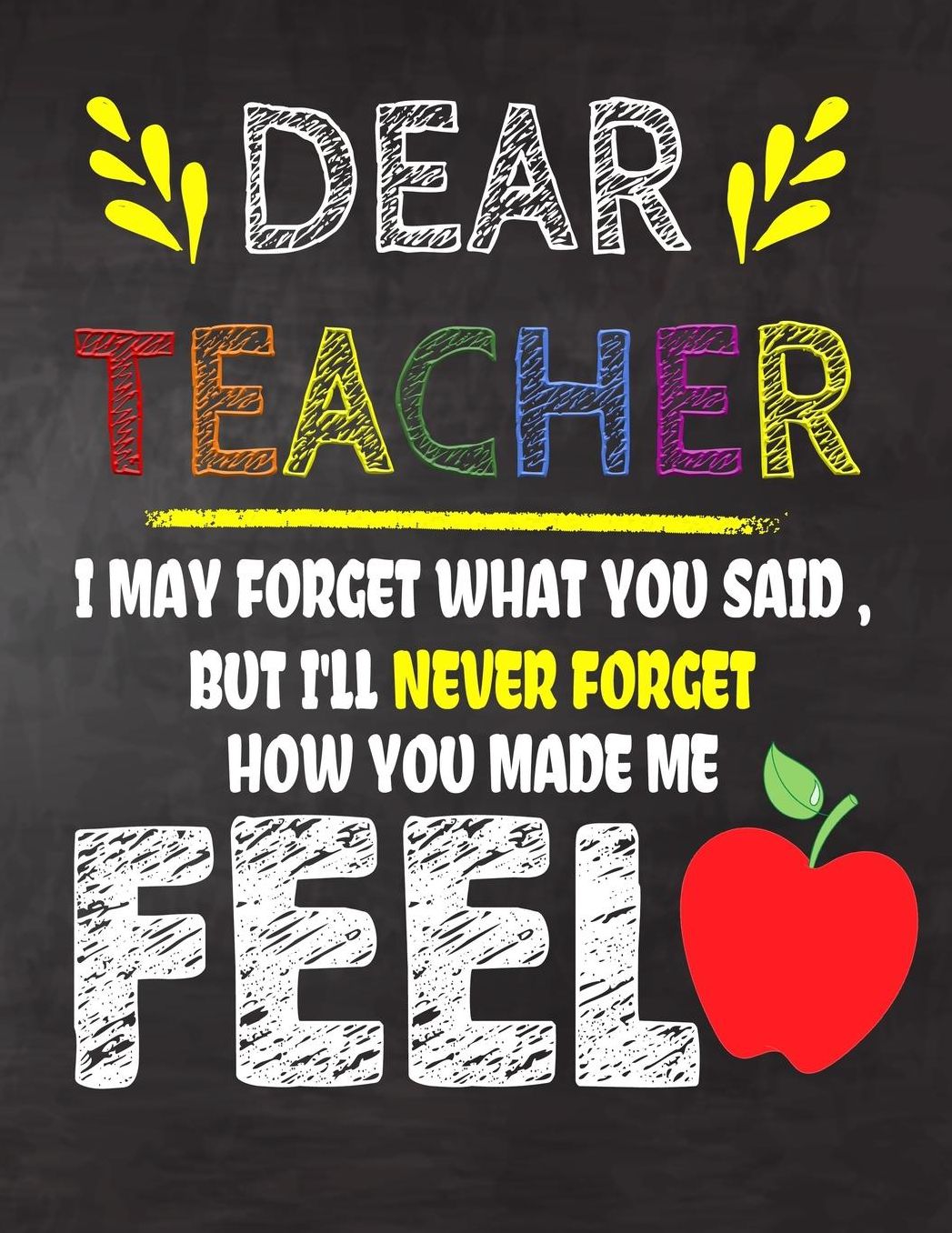 Dear Teacher I May Forget What You Said, But I'll Never Forget How You Made Me Feel: Teacher Appreciation Gift, gift from student to teacher, you can make it retirement or birthday or christmas gift, journal or notebook Year end, teacher day gift