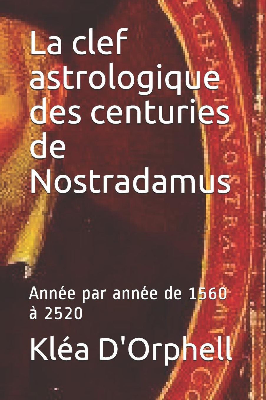 La clef astrologique des centuries de Nostradamus: Annï¿½e par annï¿½e de 1560 ï¿½ 2520