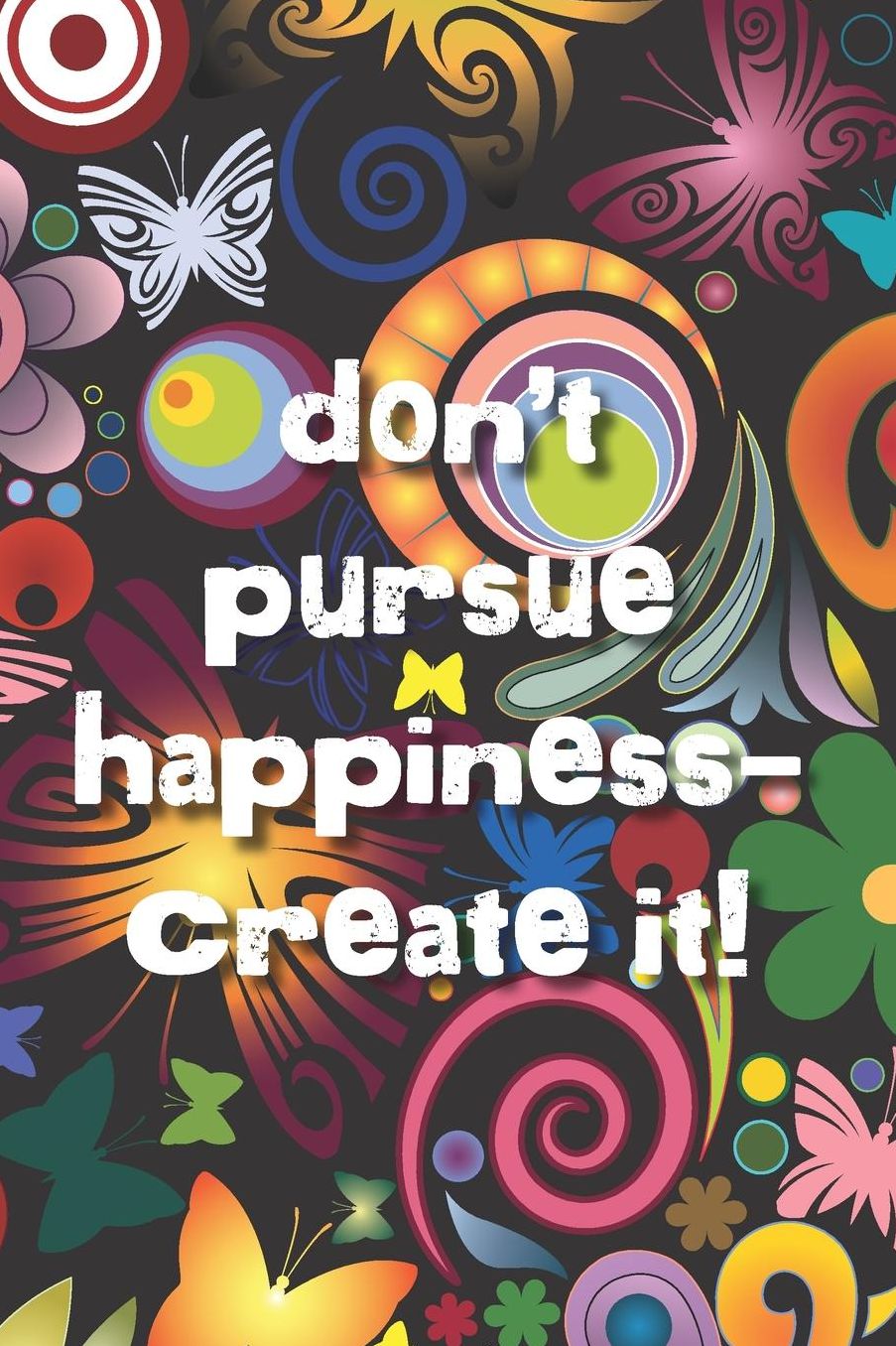 Don't pursue happiness -- create it!: Happiness and Positive Thoughts Journal, 6 x 9, with lined interior and colorful flower power art.