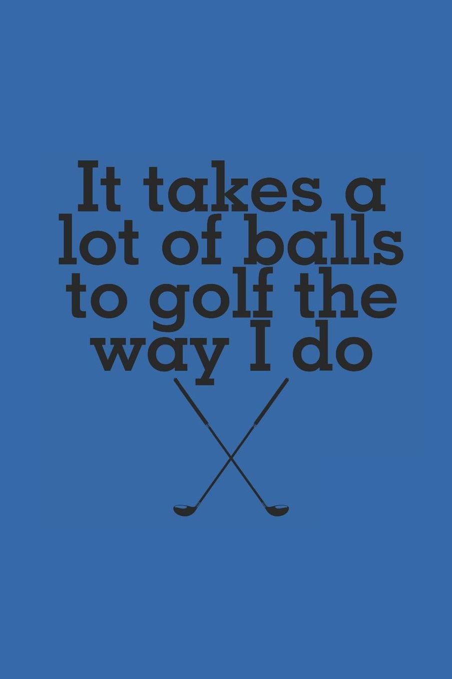 It takes a lot of balls: Golf notebook 6x9 lined