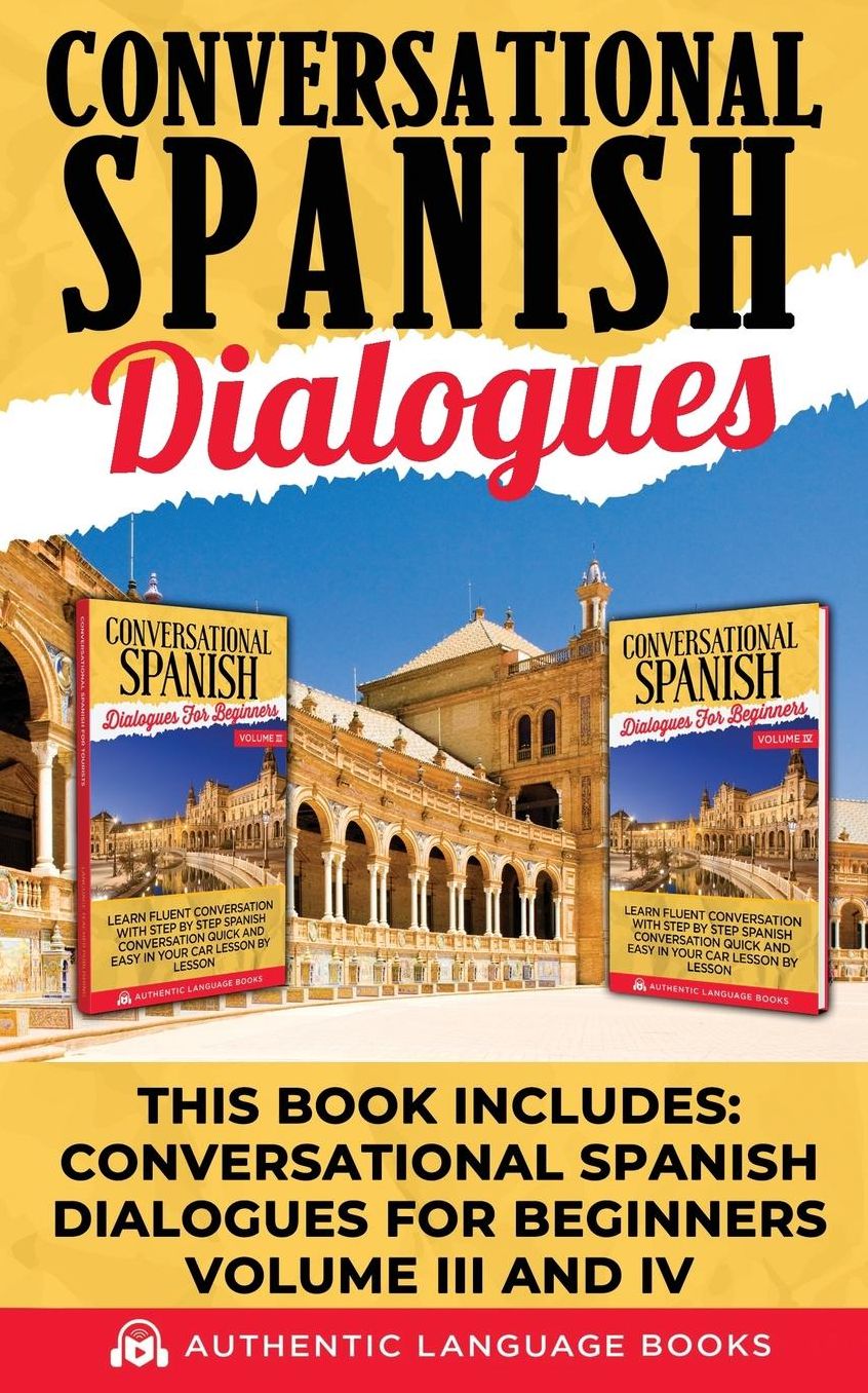 Conversational Spanish Dialogues: This Book Includes: Conversational Spanish Dialogues For Beginners Volume III And IV