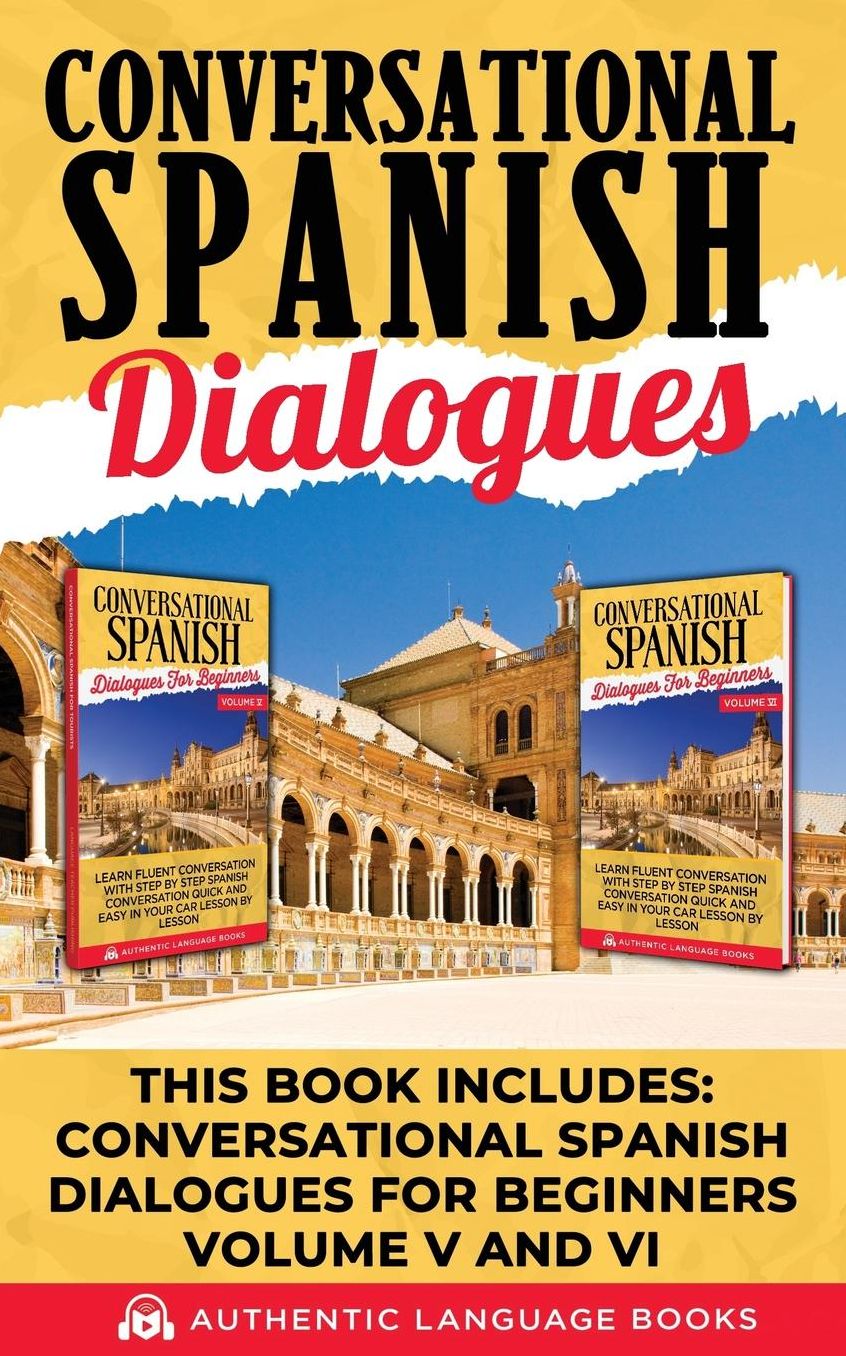 Conversational Spanish Dialogues: This Book Includes: Conversational Spanish Dialogues For Beginners Volume V And VI