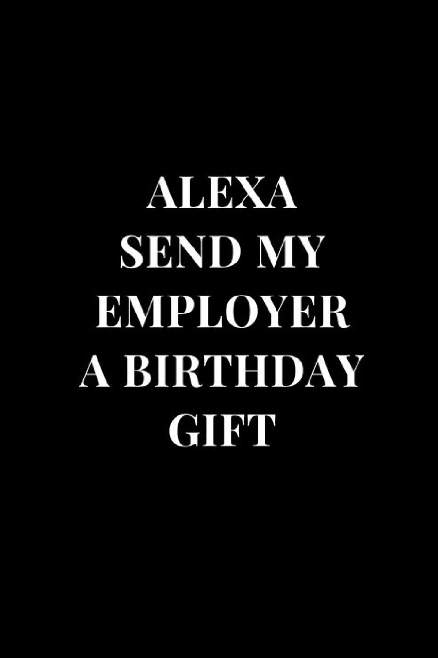Alexa Send My Employer A Birthday Gift: Gag Gift Funny Sarcasm Lined Notebook Journal