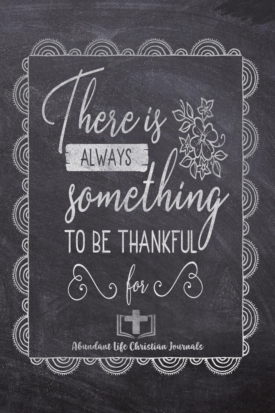 There Is Always Something To Be Thankful For: Your Inspirational Christian Faith Gratitude Diary Notebook To Record, Remember, Reflect and To Achieve Total Happiness Beautiful Chalk Design Modern Calligraphy and Lettering