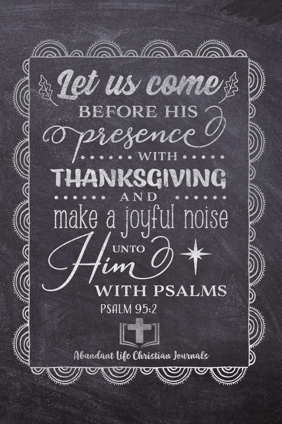 Let Us Come Before His Presence With Thanksgiving And Make A Joyful Noise Unto Him With Psalms PSALMS 95: 2: Your Inspirational Christian Faith Gratitude Diary Notebook To Record, Remember, Reflect and To Achieve Total Happiness