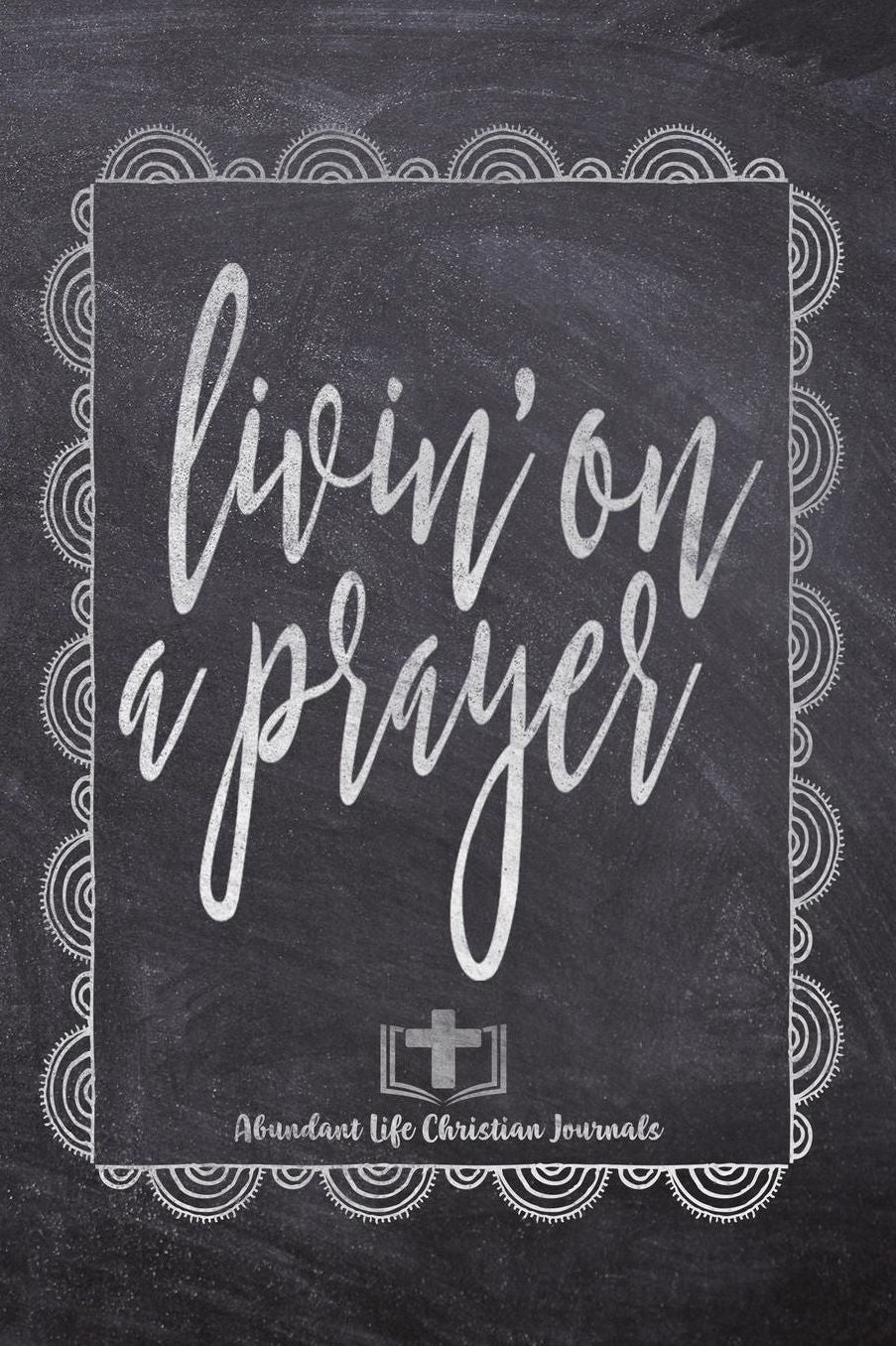 Livin' On A Prayer: Your Inspirational Christian Faith Gratitude Diary Notebook To Record, Remember, Reflect and To Achieve Total Happiness Beautiful Chalk Design Modern Calligraphy and Lettering